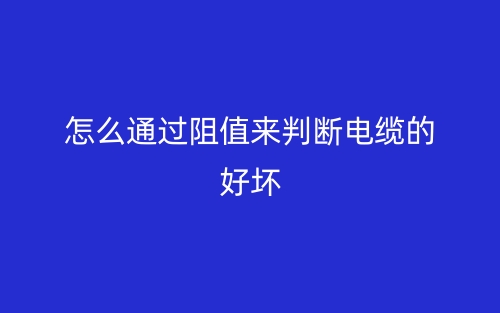 怎么通過阻值來判斷電纜的好壞？(圖1)