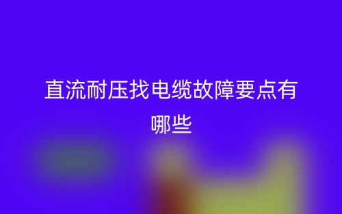 直流耐壓找電纜故障要點有哪些？(圖1)