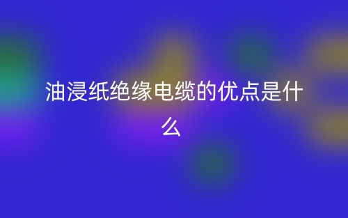 油浸紙絕緣電纜的優(yōu)點(diǎn)是什么指標(biāo)類型？(圖1)