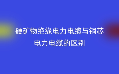 硬礦物絕緣電力電纜與銅芯電力電纜的區(qū)別？(圖1)