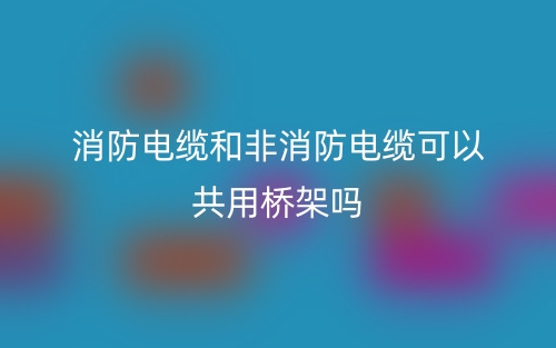 消防電纜和非消防電纜可以共用橋架嗎？(圖1)