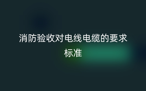 消防驗(yàn)收對(duì)電線電纜的要求標(biāo)準(zhǔn)是什么？(圖1)