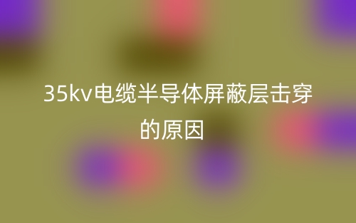 35kv電纜半導(dǎo)體屏蔽層擊穿的原因(圖1)