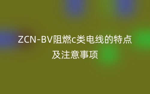 ZCN-BV阻燃c類電線的特點及注意事項(圖1)