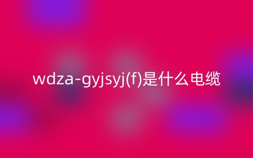 wdza-gyjsyj(f)是什么電纜？(圖1)