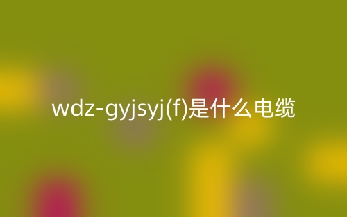 wdz-gyjsyj(f)是什么電纜？(圖1)